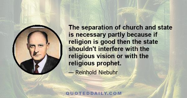 The separation of church and state is necessary partly because if religion is good then the state shouldn't interfere with the religious vision or with the religious prophet.