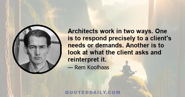 Architects work in two ways. One is to respond precisely to a client's needs or demands. Another is to look at what the client asks and reinterpret it.