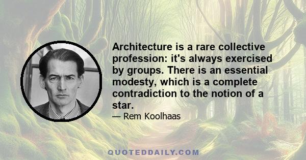 Architecture is a rare collective profession: it's always exercised by groups. There is an essential modesty, which is a complete contradiction to the notion of a star.