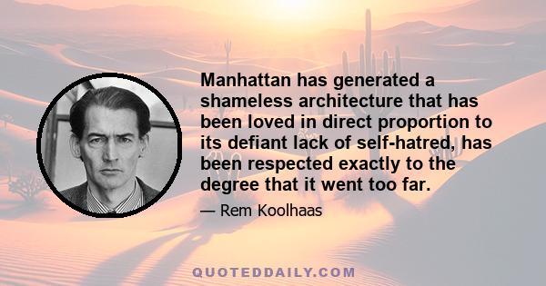 Manhattan has generated a shameless architecture that has been loved in direct proportion to its defiant lack of self-hatred, has been respected exactly to the degree that it went too far.
