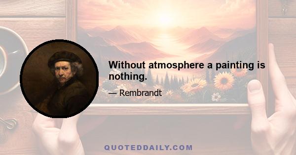 Without atmosphere a painting is nothing.