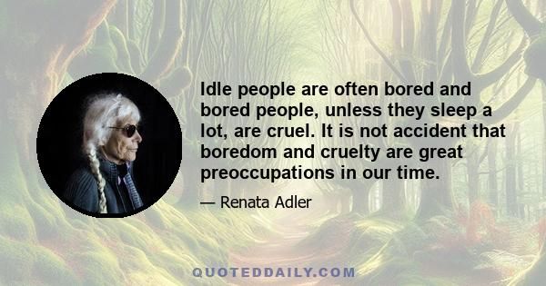 Idle people are often bored and bored people, unless they sleep a lot, are cruel. It is not accident that boredom and cruelty are great preoccupations in our time.