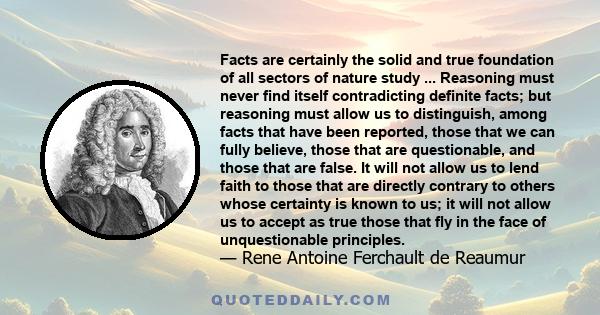 Facts are certainly the solid and true foundation of all sectors of nature study ... Reasoning must never find itself contradicting definite facts; but reasoning must allow us to distinguish, among facts that have been