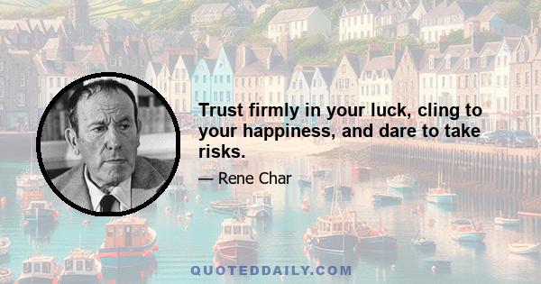 Trust firmly in your luck, cling to your happiness, and dare to take risks.