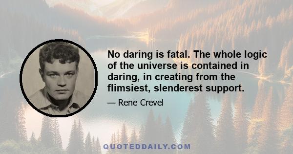 No daring is fatal. The whole logic of the universe is contained in daring, in creating from the flimsiest, slenderest support.