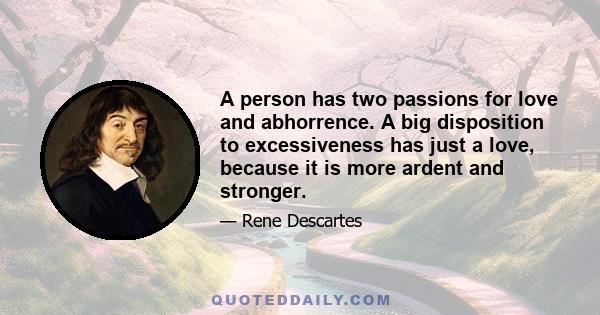 A person has two passions for love and abhorrence. A big disposition to excessiveness has just a love, because it is more ardent and stronger.