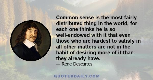 Common sense is the most fairly distributed thing in the world, for each one thinks he is so well-endowed with it that even those who are hardest to satisfy in all other matters are not in the habit of desiring more of