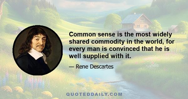 Common sense is the most widely shared commodity in the world, for every man is convinced that he is well supplied with it.