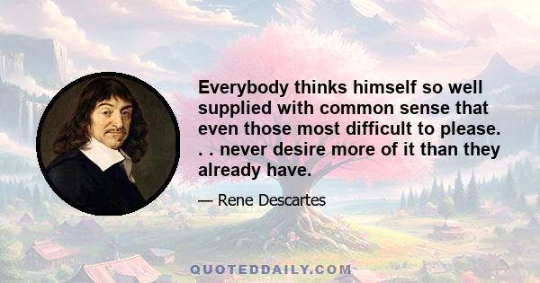 Everybody thinks himself so well supplied with common sense that even those most difficult to please. . . never desire more of it than they already have.