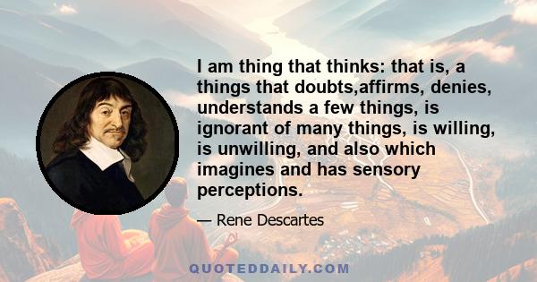 I am thing that thinks: that is, a things that doubts,affirms, denies, understands a few things, is ignorant of many things, is willing, is unwilling, and also which imagines and has sensory perceptions.