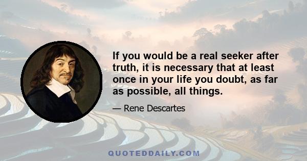 If you would be a real seeker after truth, it is necessary that at least once in your life you doubt, as far as possible, all things.