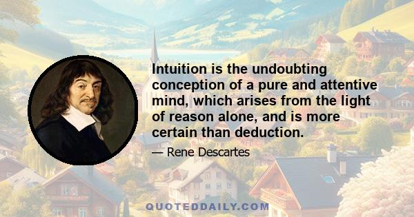 Intuition is the undoubting conception of a pure and attentive mind, which arises from the light of reason alone, and is more certain than deduction.