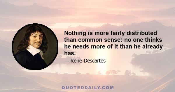 Nothing is more fairly distributed than common sense: no one thinks he needs more of it than he already has.