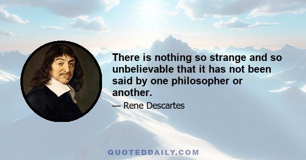 There is nothing so strange and so unbelievable that it has not been said by one philosopher or another.