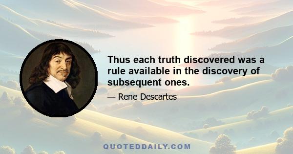 Thus each truth discovered was a rule available in the discovery of subsequent ones.