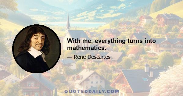 With me, everything turns into mathematics.