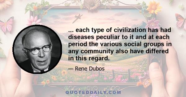 ... each type of civilization has had diseases peculiar to it and at each period the various social groups in any community also have differed in this regard.