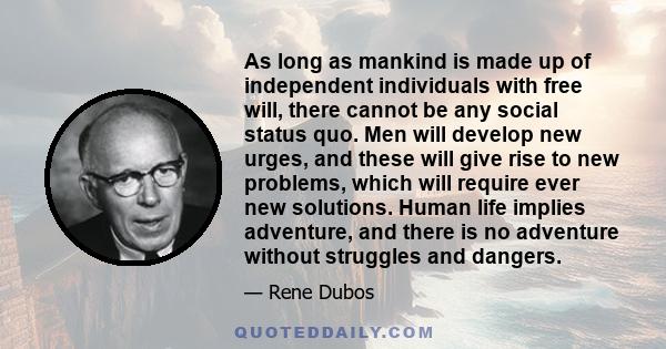 As long as mankind is made up of independent individuals with free will, there cannot be any social status quo. Men will develop new urges, and these will give rise to new problems, which will require ever new