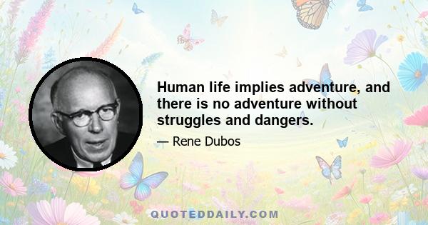 Human life implies adventure, and there is no adventure without struggles and dangers.