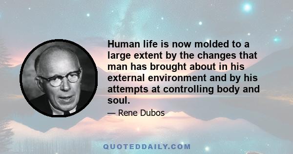 Human life is now molded to a large extent by the changes that man has brought about in his external environment and by his attempts at controlling body and soul.