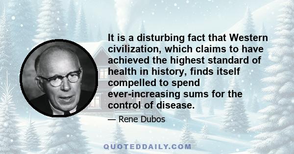 It is a disturbing fact that Western civilization, which claims to have achieved the highest standard of health in history, finds itself compelled to spend ever-increasing sums for the control of disease.