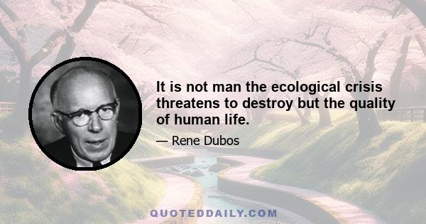 It is not man the ecological crisis threatens to destroy but the quality of human life.