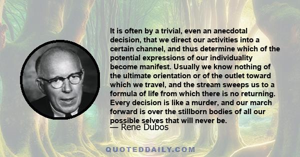 It is often by a trivial, even an anecdotal decision, that we direct our activities into a certain channel, and thus determine which of the potential expressions of our individuality become manifest. Usually we know