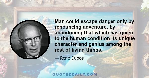 Man could escape danger only by renouncing adventure, by abandoning that which has given to the human condition its unique character and genius among the rest of living things.