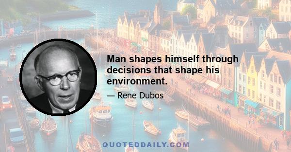 Man shapes himself through decisions that shape his environment.