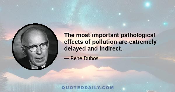 The most important pathological effects of pollution are extremely delayed and indirect.