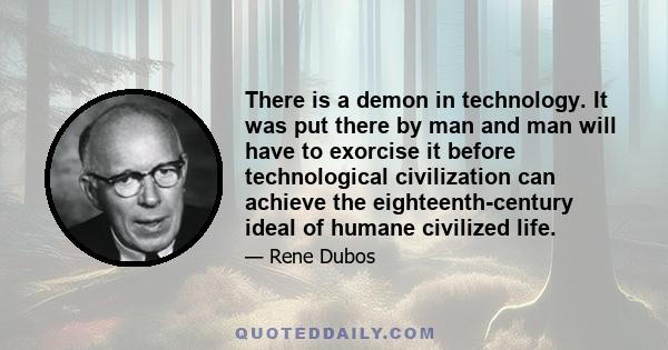 There is a demon in technology. It was put there by man and man will have to exorcise it before technological civilization can achieve the eighteenth-century ideal of humane civilized life.