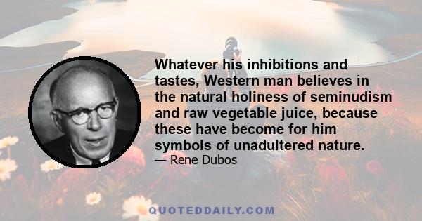 Whatever his inhibitions and tastes, Western man believes in the natural holiness of seminudism and raw vegetable juice, because these have become for him symbols of unadultered nature.