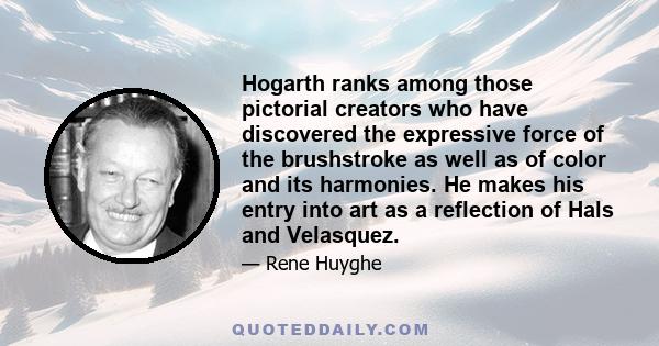 Hogarth ranks among those pictorial creators who have discovered the expressive force of the brushstroke as well as of color and its harmonies. He makes his entry into art as a reflection of Hals and Velasquez.