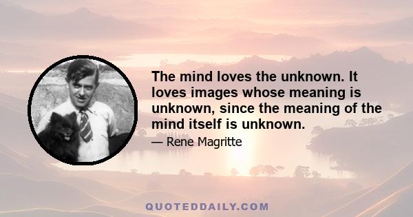 The mind loves the unknown. It loves images whose meaning is unknown, since the meaning of the mind itself is unknown.