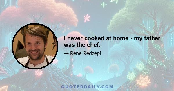 I never cooked at home - my father was the chef.