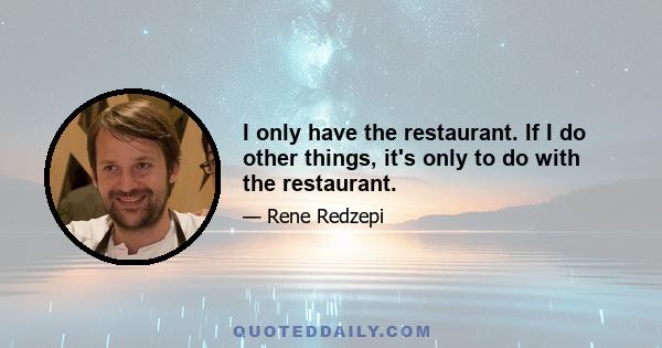 I only have the restaurant. If I do other things, it's only to do with the restaurant.