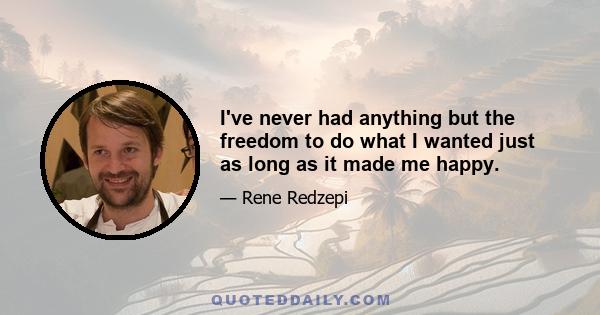 I've never had anything but the freedom to do what I wanted just as long as it made me happy.