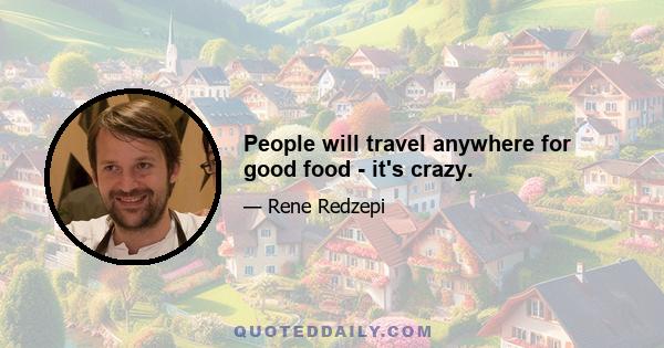 People will travel anywhere for good food - it's crazy.