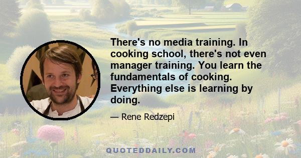 There's no media training. In cooking school, there's not even manager training. You learn the fundamentals of cooking. Everything else is learning by doing.