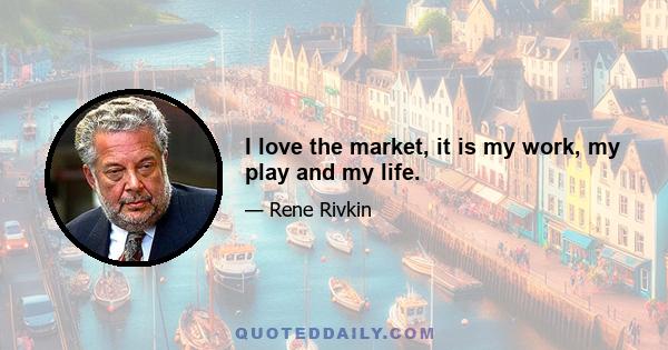 I love the market, it is my work, my play and my life.