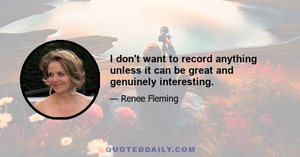 I don't want to record anything unless it can be great and genuinely interesting.