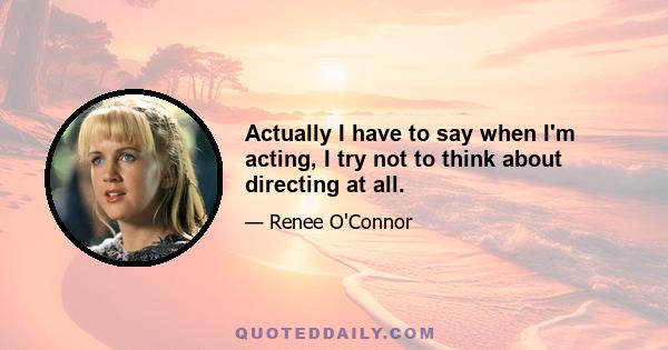 Actually I have to say when I'm acting, I try not to think about directing at all.