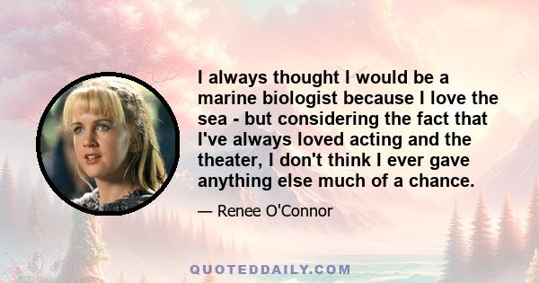 I always thought I would be a marine biologist because I love the sea - but considering the fact that I've always loved acting and the theater, I don't think I ever gave anything else much of a chance.