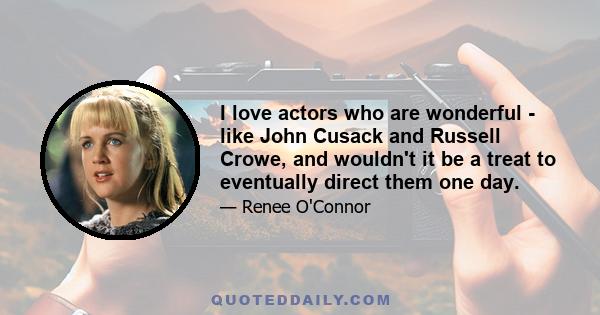 I love actors who are wonderful - like John Cusack and Russell Crowe, and wouldn't it be a treat to eventually direct them one day.