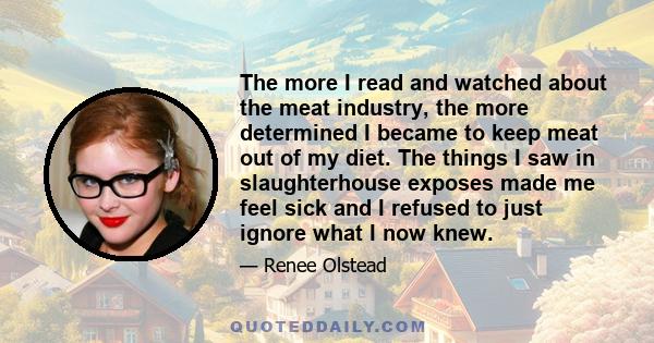 The more I read and watched about the meat industry, the more determined I became to keep meat out of my diet. The things I saw in slaughterhouse exposes made me feel sick and I refused to just ignore what I now knew.