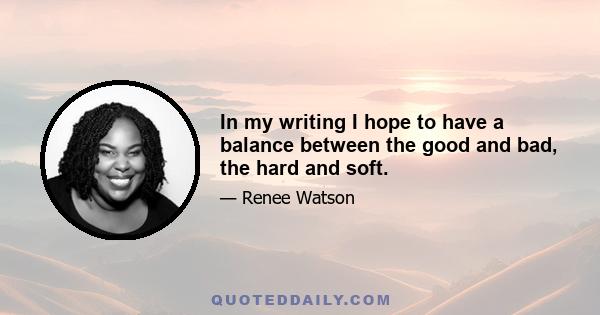 In my writing I hope to have a balance between the good and bad, the hard and soft.