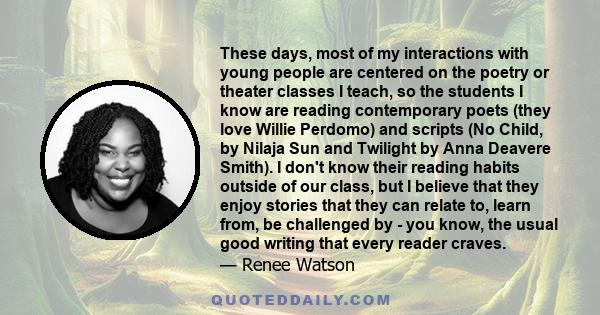 These days, most of my interactions with young people are centered on the poetry or theater classes I teach, so the students I know are reading contemporary poets (they love Willie Perdomo) and scripts (No Child, by