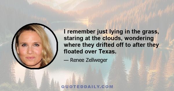 I remember just lying in the grass, staring at the clouds, wondering where they drifted off to after they floated over Texas.