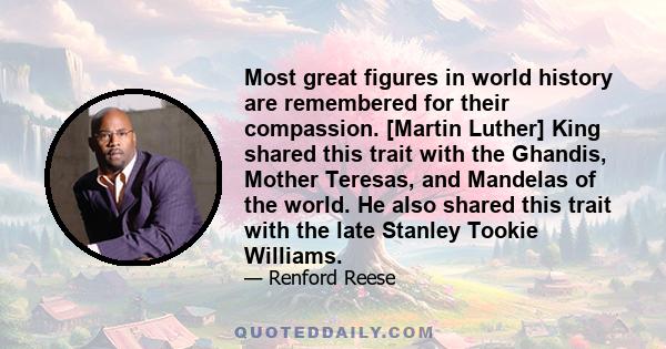 Most great figures in world history are remembered for their compassion. [Martin Luther] King shared this trait with the Ghandis, Mother Teresas, and Mandelas of the world. He also shared this trait with the late