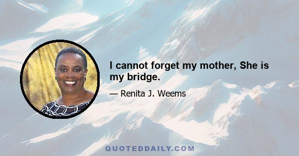 I cannot forget my mother, She is my bridge.